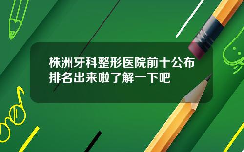 株洲牙科整形医院前十公布排名出来啦了解一下吧