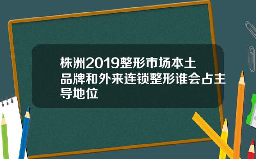 株洲2019整形市场本土品牌和外来连锁整形谁会占主导地位