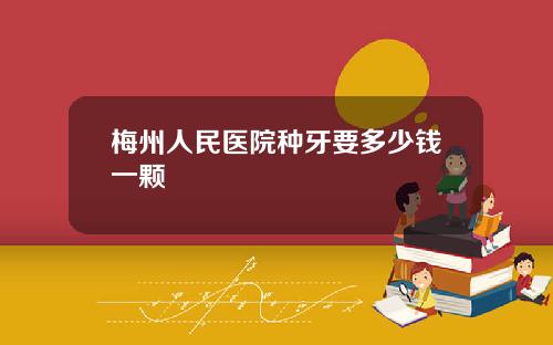 梅州人民医院种牙要多少钱一颗