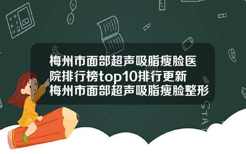 梅州市面部超声吸脂瘦脸医院排行榜top10排行更新梅州市面部超声吸脂瘦脸整形医院