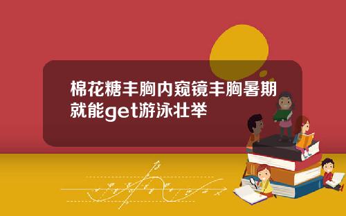 棉花糖丰胸内窥镜丰胸暑期就能get游泳壮举