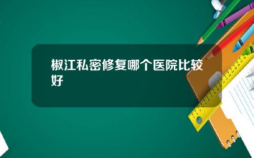 椒江私密修复哪个医院比较好