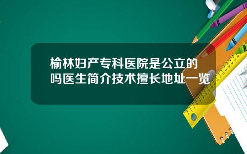 榆林妇产专科医院是公立的吗医生简介技术擅长地址一览