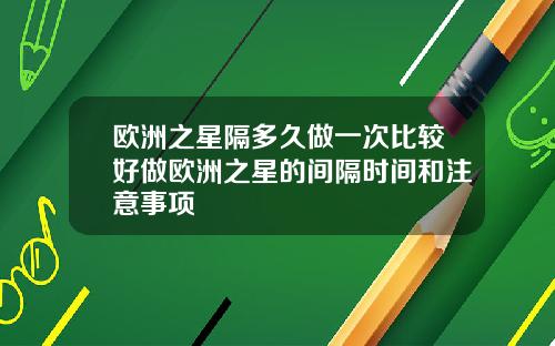 欧洲之星隔多久做一次比较好做欧洲之星的间隔时间和注意事项