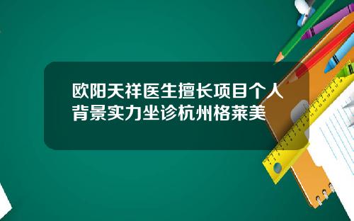 欧阳天祥医生擅长项目个人背景实力坐诊杭州格莱美