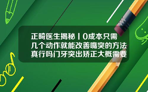正畸医生揭秘丨0成本只需几个动作就能改善嘴突的方法真行吗门牙突出矫正大概需要多少钱呢