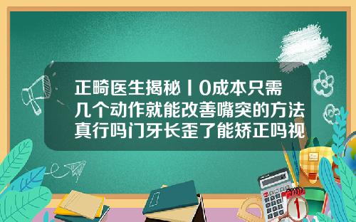 正畸医生揭秘丨0成本只需几个动作就能改善嘴突的方法真行吗门牙长歪了能矫正吗视频