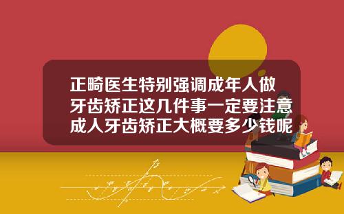 正畸医生特别强调成年人做牙齿矫正这几件事一定要注意成人牙齿矫正大概要多少钱呢