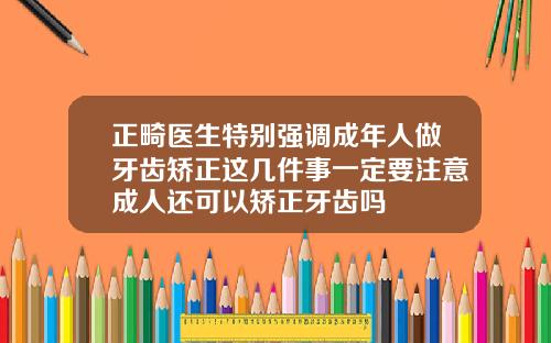 正畸医生特别强调成年人做牙齿矫正这几件事一定要注意成人还可以矫正牙齿吗