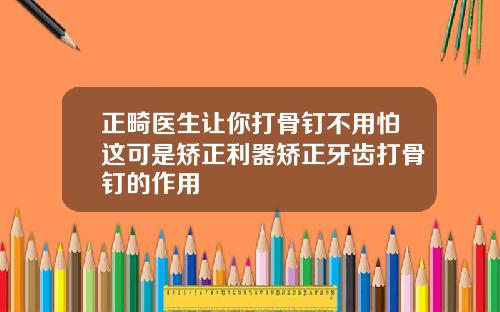 正畸医生让你打骨钉不用怕这可是矫正利器矫正牙齿打骨钉的作用