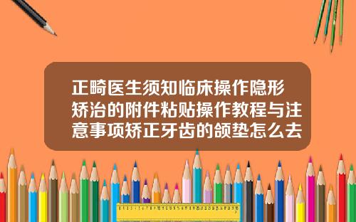 正畸医生须知临床操作隐形矫治的附件粘贴操作教程与注意事项矫正牙齿的颌垫怎么去除