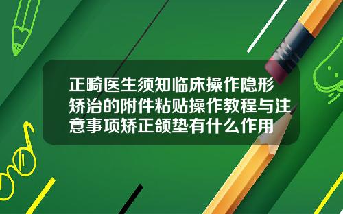正畸医生须知临床操作隐形矫治的附件粘贴操作教程与注意事项矫正颌垫有什么作用