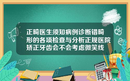 正畸医生须知病例诊断错畸形的各项检查与分析正规医院矫正牙齿会不会考虑微笑线