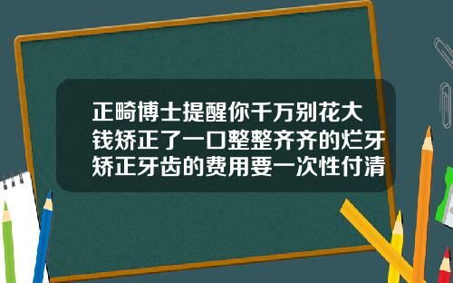 正畸博士提醒你千万别花大钱矫正了一口整整齐齐的烂牙矫正牙齿的费用要一次性付清吗