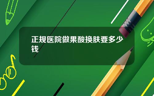 正规医院做果酸换肤要多少钱