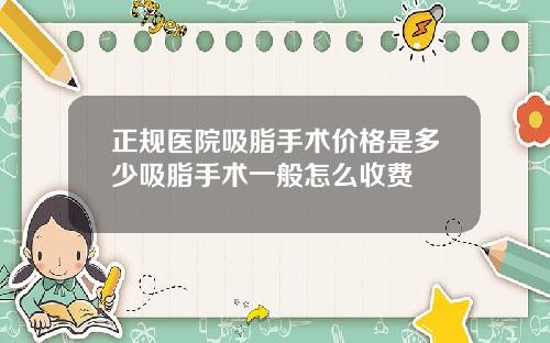 正规医院吸脂手术价格是多少吸脂手术一般怎么收费