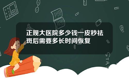 正规大医院多少钱一皮秒祛斑后需要多长时间恢复