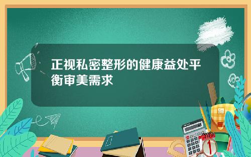 正视私密整形的健康益处平衡审美需求