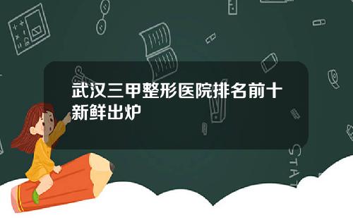 武汉三甲整形医院排名前十新鲜出炉