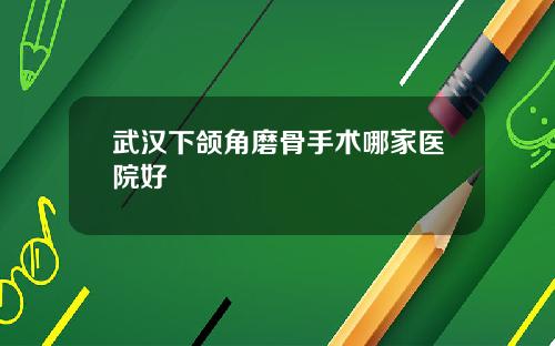 武汉下颌角磨骨手术哪家医院好