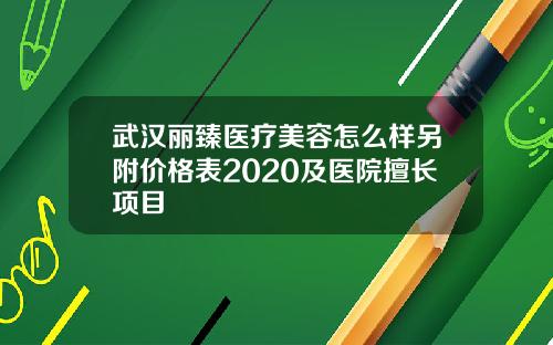 武汉丽臻医疗美容怎么样另附价格表2020及医院擅长项目