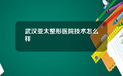 武汉亚太整形医院技术怎么样