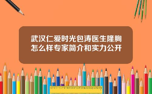 武汉仁爱时光包涛医生隆胸怎么样专家简介和实力公开
