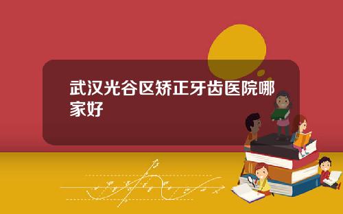 武汉光谷区矫正牙齿医院哪家好
