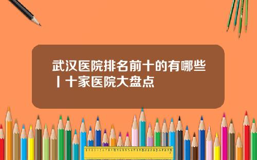 武汉医院排名前十的有哪些丨十家医院大盘点