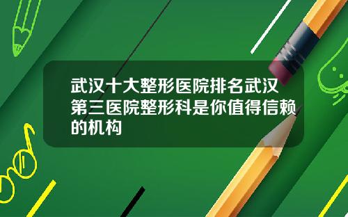 武汉十大整形医院排名武汉第三医院整形科是你值得信赖的机构