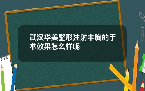 武汉华美整形注射丰胸的手术效果怎么样呢