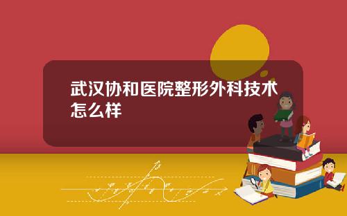 武汉协和医院整形外科技术怎么样
