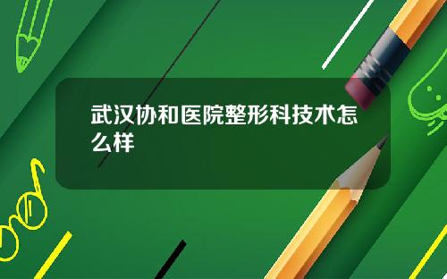武汉协和医院整形科技术怎么样
