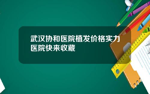 武汉协和医院植发价格实力医院快来收藏