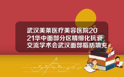 武汉美莱医疗美容医院2021华中面部分区精细化抗衰交流学术会武汉面部脂肪填充最好的医生美莱整形