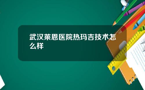 武汉莱恩医院热玛吉技术怎么样