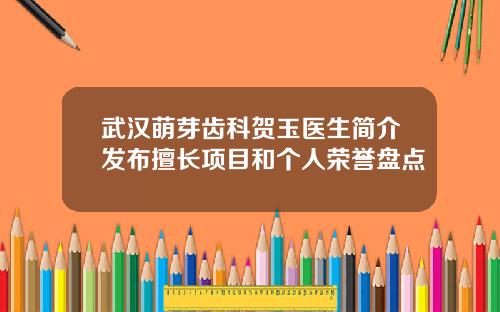 武汉萌芽齿科贺玉医生简介发布擅长项目和个人荣誉盘点