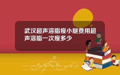 武汉超声溶脂瘦小腿费用超声溶脂一次瘦多少