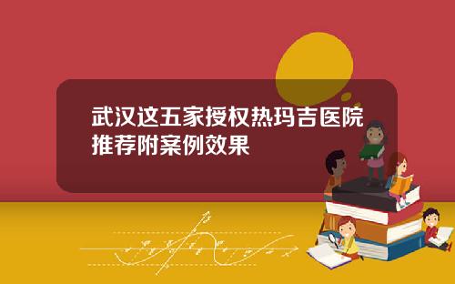武汉这五家授权热玛吉医院推荐附案例效果