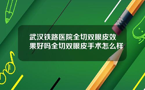 武汉铁路医院全切双眼皮效果好吗全切双眼皮手术怎么样