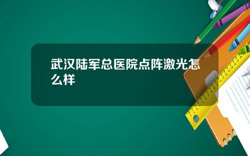 武汉陆军总医院点阵激光怎么样