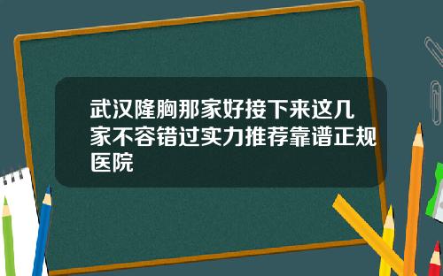 武汉隆胸那家好接下来这几家不容错过实力推荐靠谱正规医院
