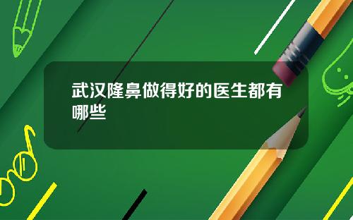 武汉隆鼻做得好的医生都有哪些