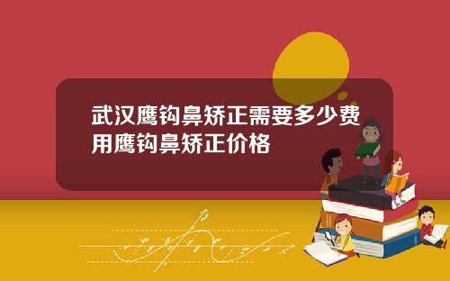 武汉鹰钩鼻矫正需要多少费用鹰钩鼻矫正价格