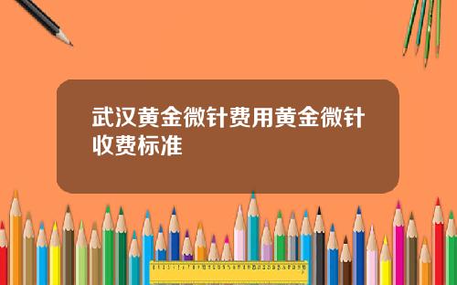 武汉黄金微针费用黄金微针收费标准