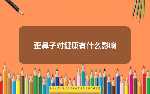 歪鼻子对健康有什么影响