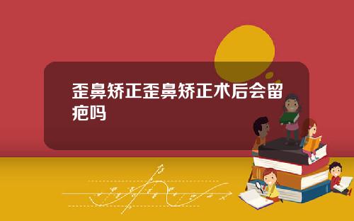 歪鼻矫正歪鼻矫正术后会留疤吗