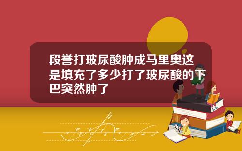 段誉打玻尿酸肿成马里奥这是填充了多少打了玻尿酸的下巴突然肿了