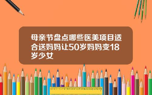 母亲节盘点哪些医美项目适合送妈妈让50岁妈妈变18岁少女