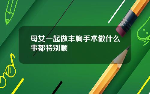 母女一起做丰胸手术做什么事都特别顺